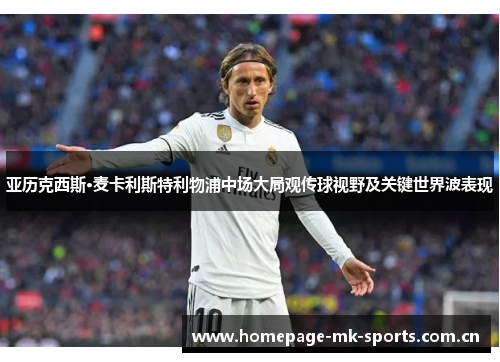 亚历克西斯·麦卡利斯特利物浦中场大局观传球视野及关键世界波表现 亚历克西斯·麦卡利斯特利物浦中场大局观传球视野及关键世界波表现