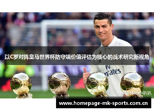 以C罗对阵皇马世界杯防守端价值评估为核心的战术研究新视角 以C罗对阵皇马世界杯防守端价值评估为核心的战术研究新视角