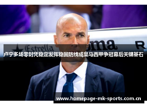 卢宁多场零封凭稳定发挥稳固防线成皇马西甲争冠幕后关键基石 卢宁多场零封凭稳定发挥稳固防线成皇马西甲争冠幕后关键基石